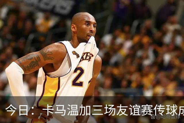 今日：卡马温加三场友谊赛传球成功率仅60%，穆里尼奥愁煞，皇马需尽快调整战术迎接西甲挑战