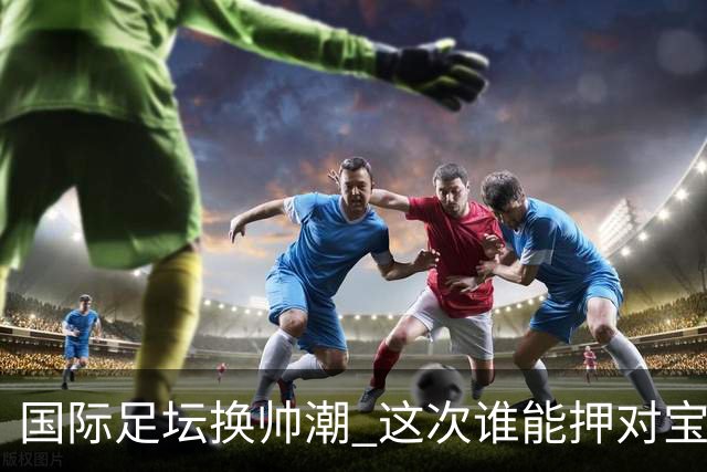 国际足坛换帅潮 这次谁能押对宝？