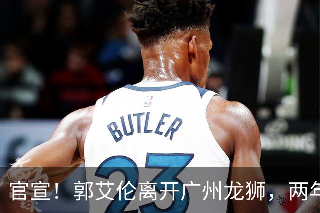 官宣！郭艾伦离开广州龙狮，两年合计打19场，退役OR继续打？