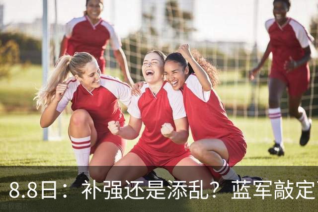 8.8日：补强还是添乱？蓝军敲定西甲左闸，臃肿大名单成为最大难题